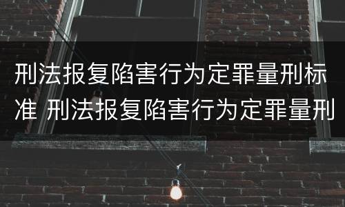 刑法报复陷害行为定罪量刑标准 刑法报复陷害行为定罪量刑标准