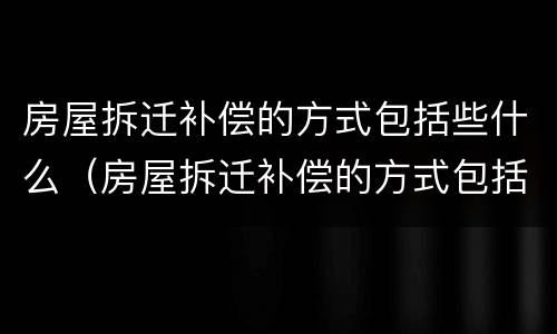 房屋拆迁补偿的方式包括些什么（房屋拆迁补偿的方式包括些什么项目）