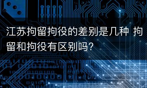 江苏拘留拘役的差别是几种 拘留和拘役有区别吗?