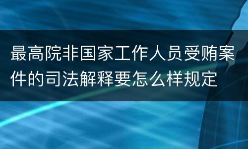 最高院非国家工作人员受贿案件的司法解释要怎么样规定