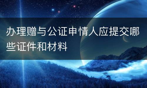 办理赠与公证申情人应提交哪些证件和材料