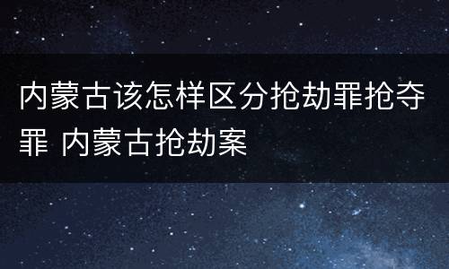 内蒙古该怎样区分抢劫罪抢夺罪 内蒙古抢劫案