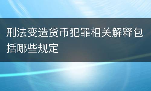 刑法变造货币犯罪相关解释包括哪些规定