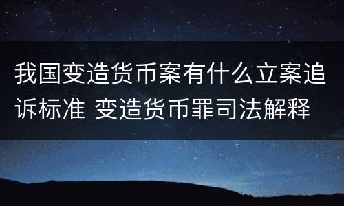 我国变造货币案有什么立案追诉标准 变造货币罪司法解释