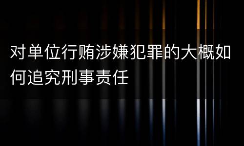 对单位行贿涉嫌犯罪的大概如何追究刑事责任