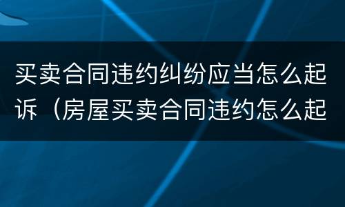 买卖合同违约纠纷应当怎么起诉（房屋买卖合同违约怎么起诉）