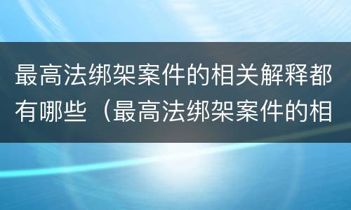 最高法绑架案件的相关解释都有哪些（最高法绑架案件的相关解释都有哪些内容）