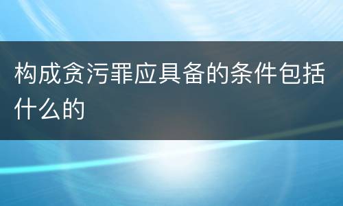 构成贪污罪应具备的条件包括什么的