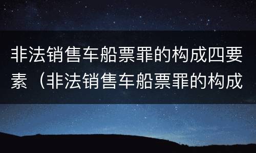 非法销售车船票罪的构成四要素（非法销售车船票罪的构成四要素包括）