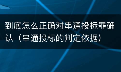 到底怎么正确对串通投标罪确认（串通投标的判定依据）