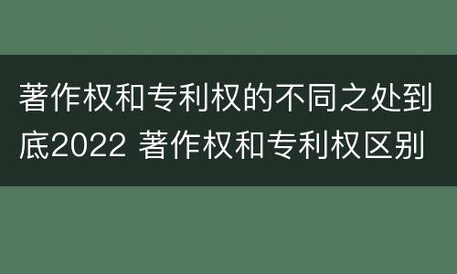 著作权和专利权的不同之处到底2022 著作权和专利权区别