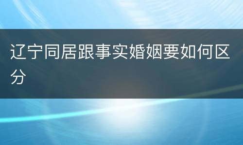 辽宁同居跟事实婚姻要如何区分