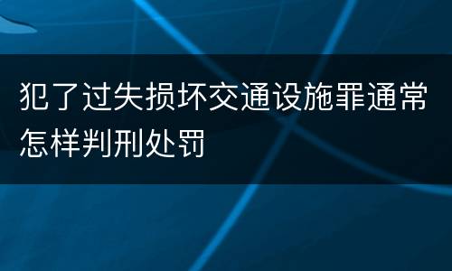 犯了过失损坏交通设施罪通常怎样判刑处罚