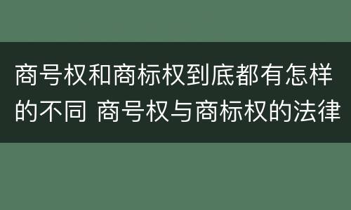 商号权和商标权到底都有怎样的不同 商号权与商标权的法律冲突与解决