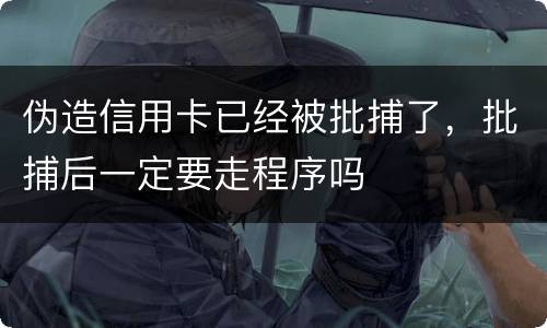 伪造信用卡已经被批捕了，批捕后一定要走程序吗