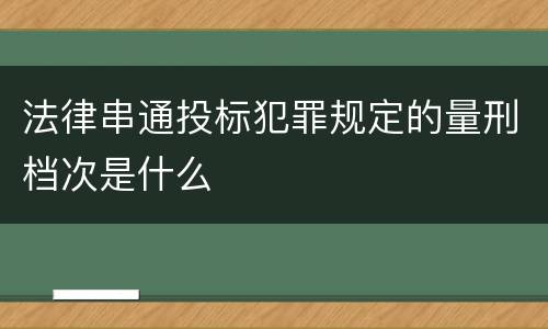 法律串通投标犯罪规定的量刑档次是什么