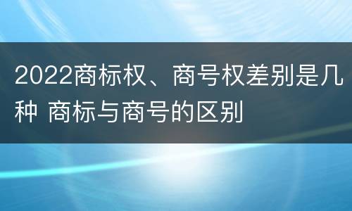 2022商标权、商号权差别是几种 商标与商号的区别