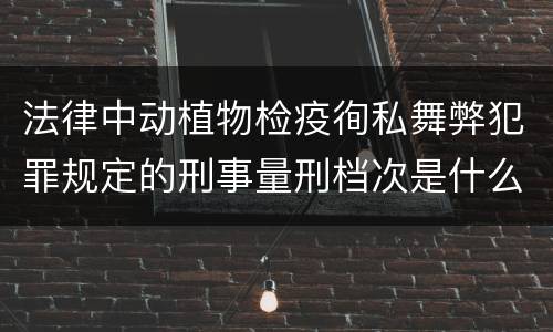 法律中动植物检疫徇私舞弊犯罪规定的刑事量刑档次是什么