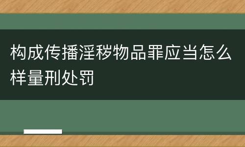 构成传播淫秽物品罪应当怎么样量刑处罚