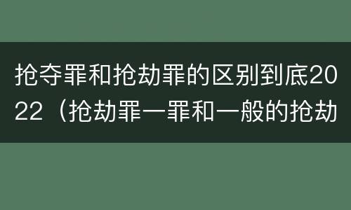 抢夺罪和抢劫罪的区别到底2022（抢劫罪一罪和一般的抢劫罪）