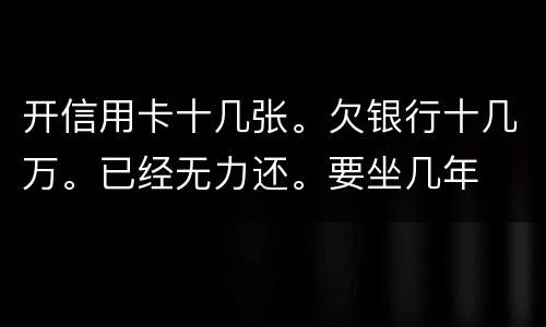 开信用卡十几张。欠银行十几万。已经无力还。要坐几年