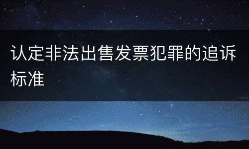 认定非法出售发票犯罪的追诉标准