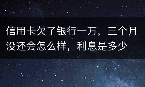 信用卡欠了银行一万，三个月没还会怎么样，利息是多少