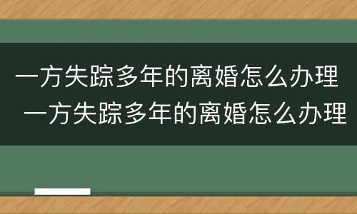 一方失踪多年的离婚怎么办理 一方失踪多年的离婚怎么办理离婚证