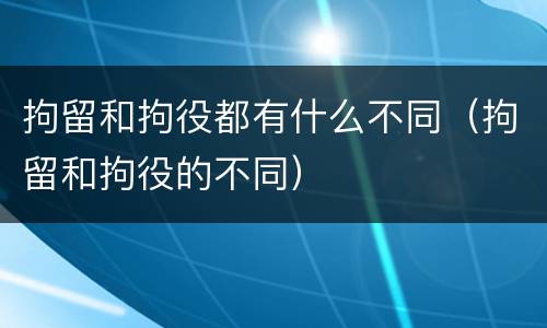 拘留和拘役都有什么不同（拘留和拘役的不同）