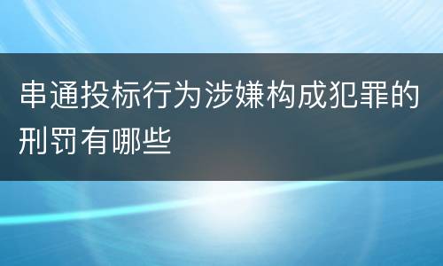 串通投标行为涉嫌构成犯罪的刑罚有哪些