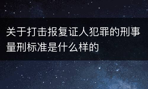 关于打击报复证人犯罪的刑事量刑标准是什么样的