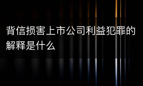 背信损害上市公司利益犯罪的解释是什么