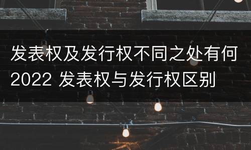 发表权及发行权不同之处有何2022 发表权与发行权区别