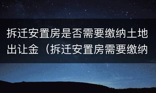 拆迁安置房是否需要缴纳土地出让金（拆迁安置房需要缴纳土地出让金吗）