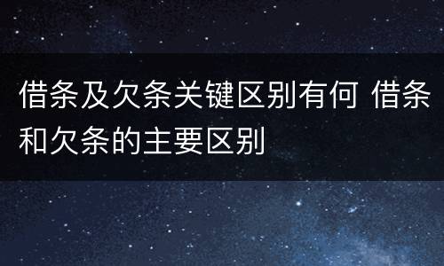 借条及欠条关键区别有何 借条和欠条的主要区别