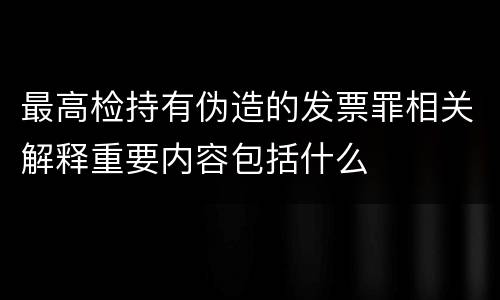 最高检持有伪造的发票罪相关解释重要内容包括什么