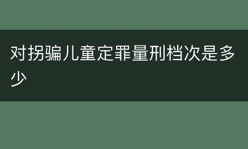 对拐骗儿童定罪量刑档次是多少