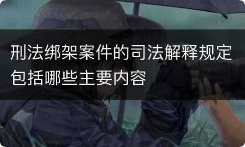 刑法绑架案件的司法解释规定包括哪些主要内容