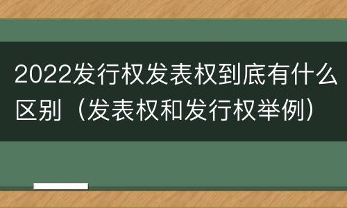 2022发行权发表权到底有什么区别（发表权和发行权举例）