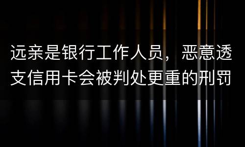 远亲是银行工作人员，恶意透支信用卡会被判处更重的刑罚吗