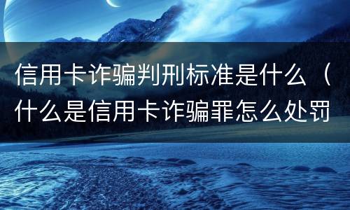 信用卡诈骗判刑标准是什么（什么是信用卡诈骗罪怎么处罚）