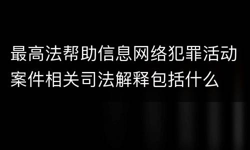 最高法帮助信息网络犯罪活动案件相关司法解释包括什么