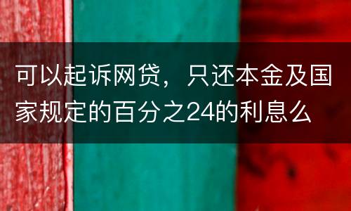 可以起诉网贷，只还本金及国家规定的百分之24的利息么