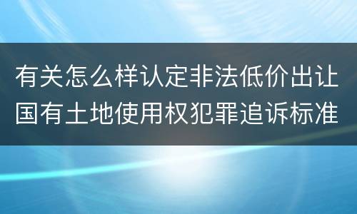 有关怎么样认定非法低价出让国有土地使用权犯罪追诉标准