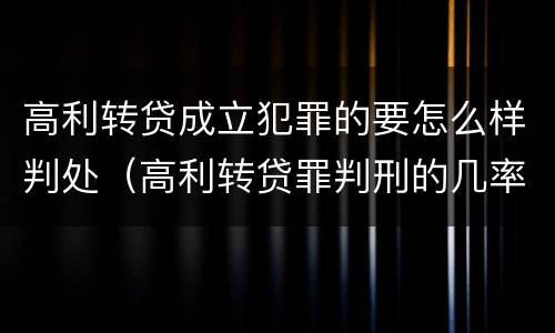 高利转贷成立犯罪的要怎么样判处（高利转贷罪判刑的几率大吗）