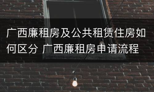 广西廉租房及公共租赁住房如何区分 广西廉租房申请流程