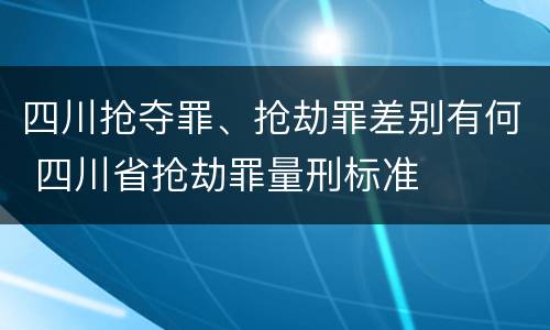 四川抢夺罪、抢劫罪差别有何 四川省抢劫罪量刑标准