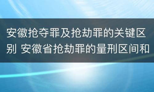 安徽抢夺罪及抢劫罪的关键区别 安徽省抢劫罪的量刑区间和量刑情节