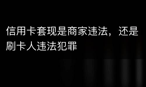 信用卡套现是商家违法，还是刷卡人违法犯罪