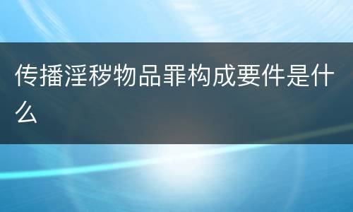 传播淫秽物品罪构成要件是什么